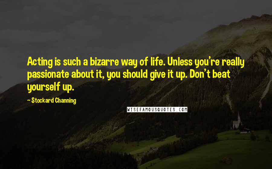 Stockard Channing Quotes: Acting is such a bizarre way of life. Unless you're really passionate about it, you should give it up. Don't beat yourself up.