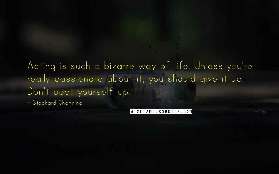 Stockard Channing Quotes: Acting is such a bizarre way of life. Unless you're really passionate about it, you should give it up. Don't beat yourself up.