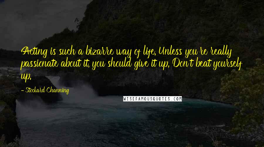 Stockard Channing Quotes: Acting is such a bizarre way of life. Unless you're really passionate about it, you should give it up. Don't beat yourself up.