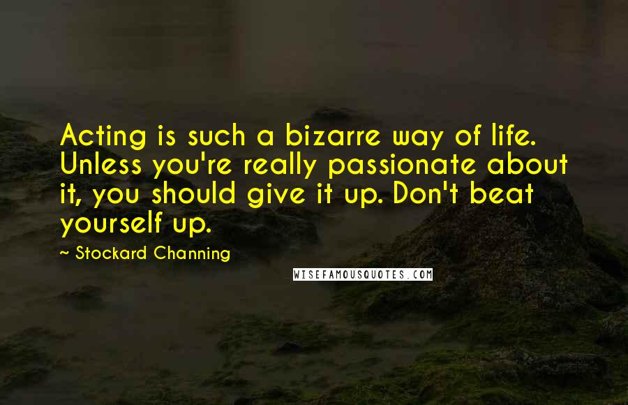 Stockard Channing Quotes: Acting is such a bizarre way of life. Unless you're really passionate about it, you should give it up. Don't beat yourself up.