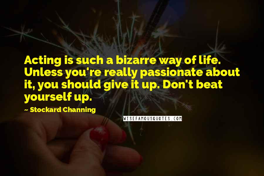 Stockard Channing Quotes: Acting is such a bizarre way of life. Unless you're really passionate about it, you should give it up. Don't beat yourself up.