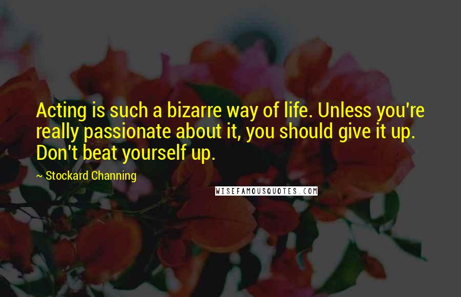 Stockard Channing Quotes: Acting is such a bizarre way of life. Unless you're really passionate about it, you should give it up. Don't beat yourself up.