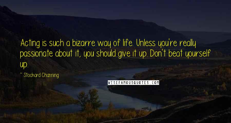 Stockard Channing Quotes: Acting is such a bizarre way of life. Unless you're really passionate about it, you should give it up. Don't beat yourself up.
