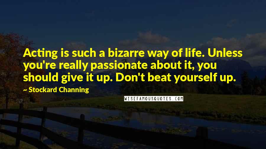 Stockard Channing Quotes: Acting is such a bizarre way of life. Unless you're really passionate about it, you should give it up. Don't beat yourself up.