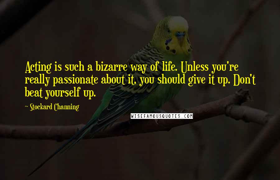 Stockard Channing Quotes: Acting is such a bizarre way of life. Unless you're really passionate about it, you should give it up. Don't beat yourself up.