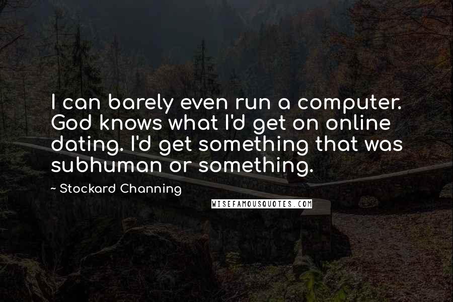 Stockard Channing Quotes: I can barely even run a computer. God knows what I'd get on online dating. I'd get something that was subhuman or something.