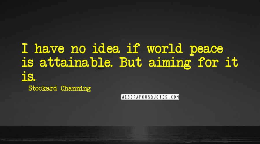 Stockard Channing Quotes: I have no idea if world peace is attainable. But aiming for it is.