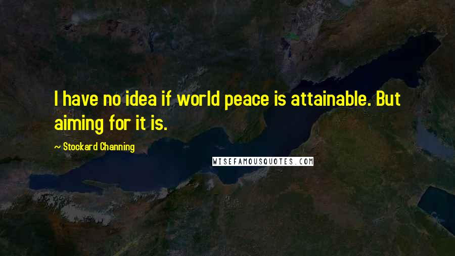 Stockard Channing Quotes: I have no idea if world peace is attainable. But aiming for it is.