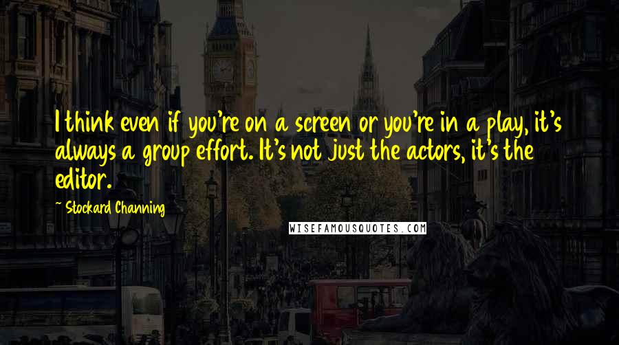 Stockard Channing Quotes: I think even if you're on a screen or you're in a play, it's always a group effort. It's not just the actors, it's the editor.