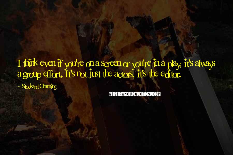 Stockard Channing Quotes: I think even if you're on a screen or you're in a play, it's always a group effort. It's not just the actors, it's the editor.