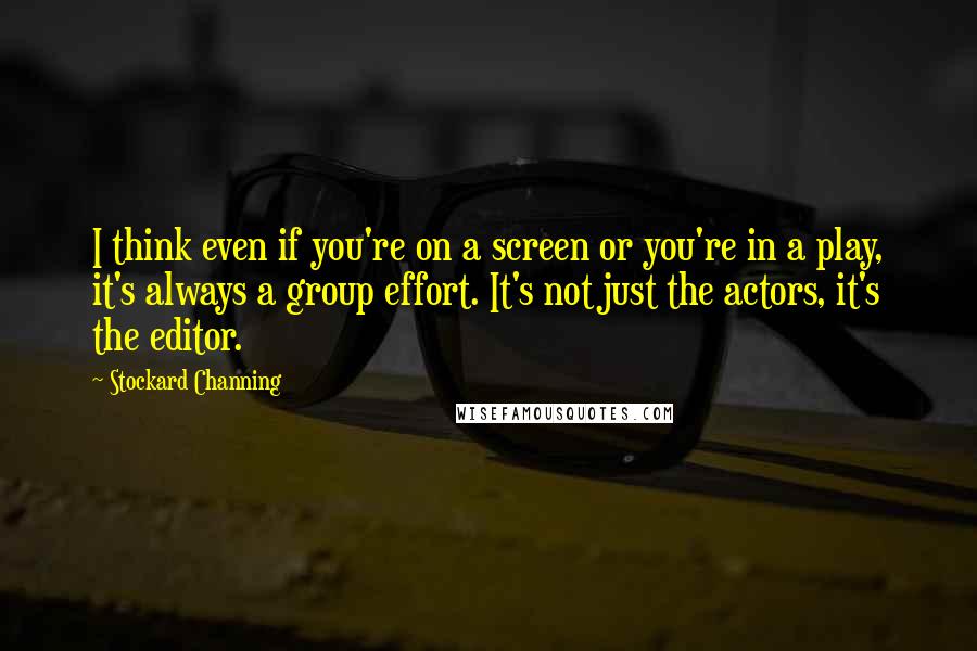 Stockard Channing Quotes: I think even if you're on a screen or you're in a play, it's always a group effort. It's not just the actors, it's the editor.