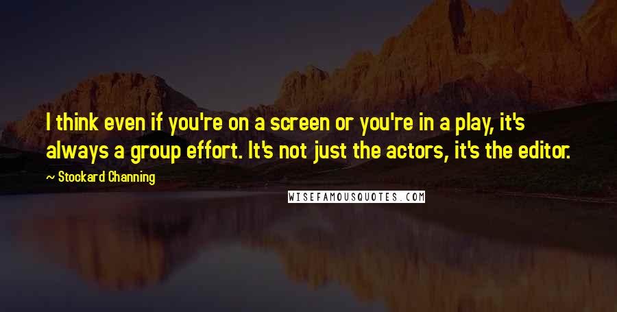 Stockard Channing Quotes: I think even if you're on a screen or you're in a play, it's always a group effort. It's not just the actors, it's the editor.