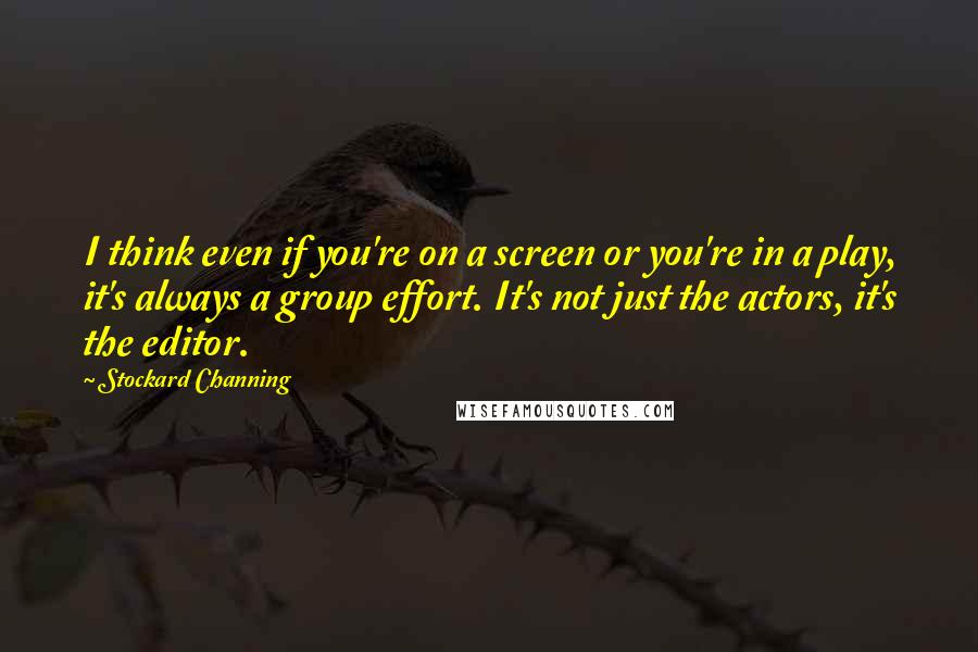 Stockard Channing Quotes: I think even if you're on a screen or you're in a play, it's always a group effort. It's not just the actors, it's the editor.