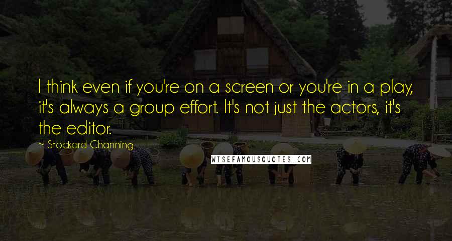 Stockard Channing Quotes: I think even if you're on a screen or you're in a play, it's always a group effort. It's not just the actors, it's the editor.