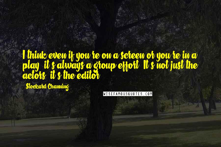 Stockard Channing Quotes: I think even if you're on a screen or you're in a play, it's always a group effort. It's not just the actors, it's the editor.