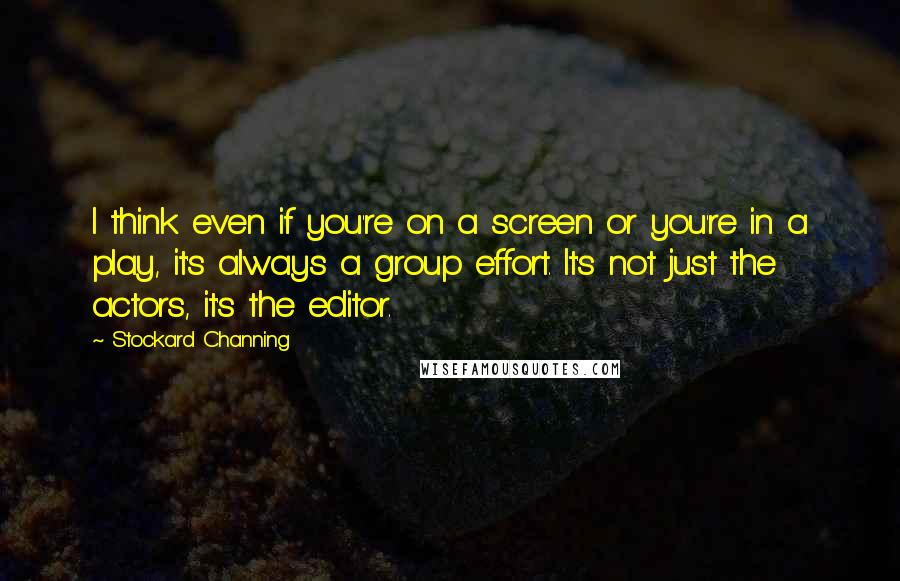 Stockard Channing Quotes: I think even if you're on a screen or you're in a play, it's always a group effort. It's not just the actors, it's the editor.