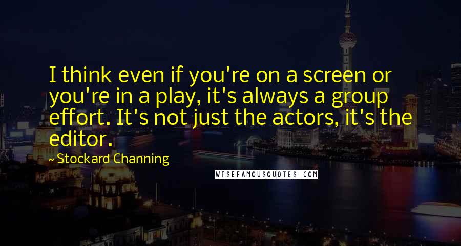 Stockard Channing Quotes: I think even if you're on a screen or you're in a play, it's always a group effort. It's not just the actors, it's the editor.