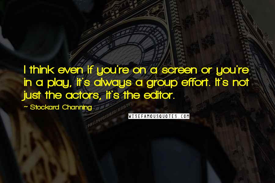 Stockard Channing Quotes: I think even if you're on a screen or you're in a play, it's always a group effort. It's not just the actors, it's the editor.