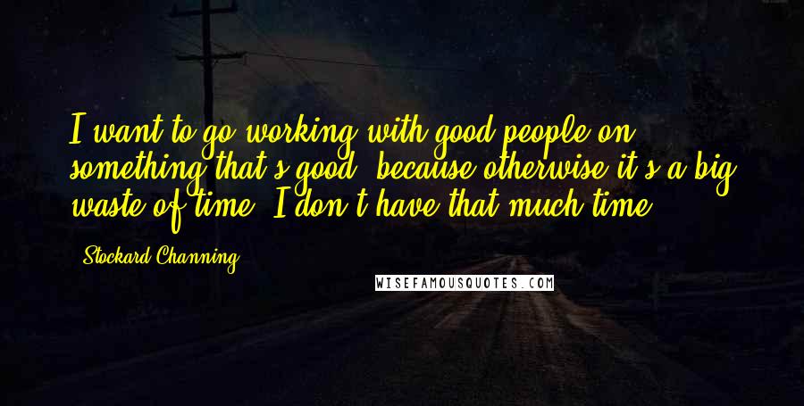 Stockard Channing Quotes: I want to go working with good people on something that's good, because otherwise it's a big waste of time. I don't have that much time.