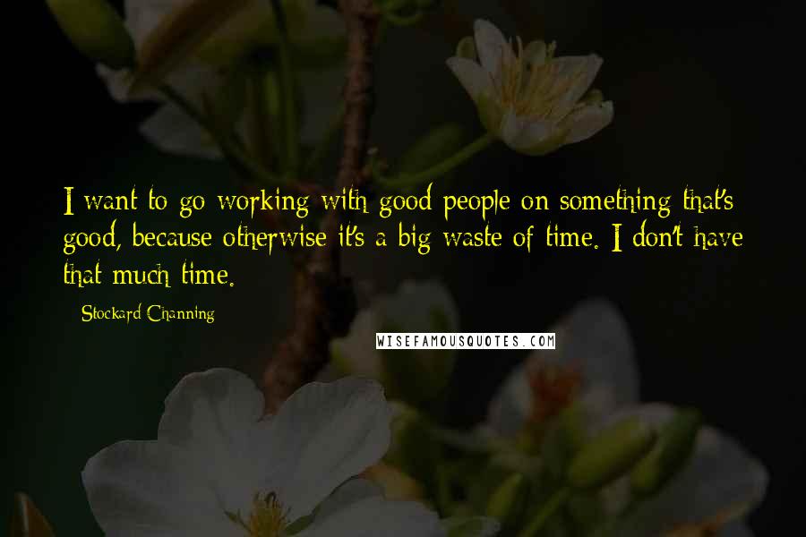 Stockard Channing Quotes: I want to go working with good people on something that's good, because otherwise it's a big waste of time. I don't have that much time.