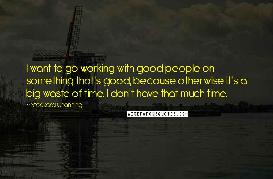 Stockard Channing Quotes: I want to go working with good people on something that's good, because otherwise it's a big waste of time. I don't have that much time.