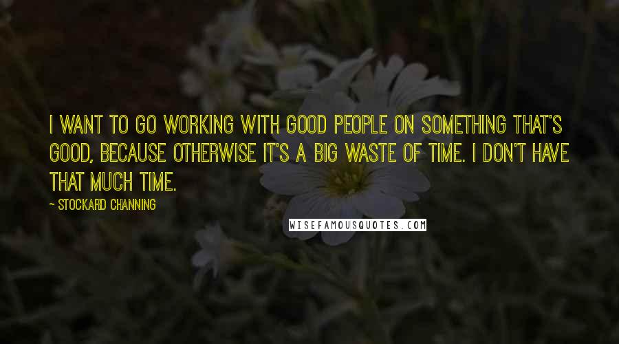 Stockard Channing Quotes: I want to go working with good people on something that's good, because otherwise it's a big waste of time. I don't have that much time.