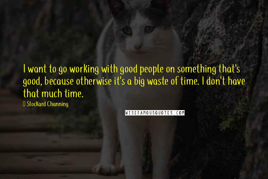 Stockard Channing Quotes: I want to go working with good people on something that's good, because otherwise it's a big waste of time. I don't have that much time.