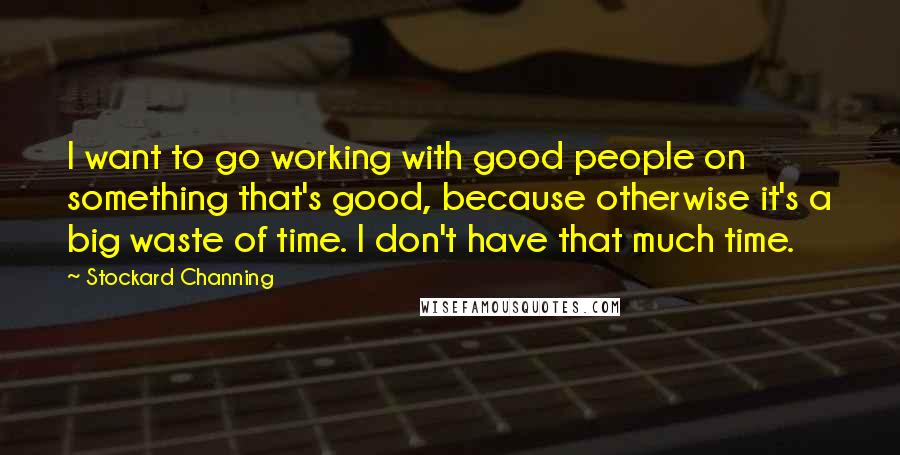 Stockard Channing Quotes: I want to go working with good people on something that's good, because otherwise it's a big waste of time. I don't have that much time.