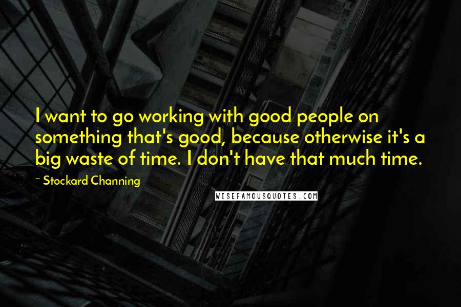 Stockard Channing Quotes: I want to go working with good people on something that's good, because otherwise it's a big waste of time. I don't have that much time.