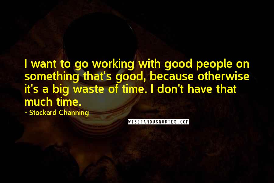 Stockard Channing Quotes: I want to go working with good people on something that's good, because otherwise it's a big waste of time. I don't have that much time.