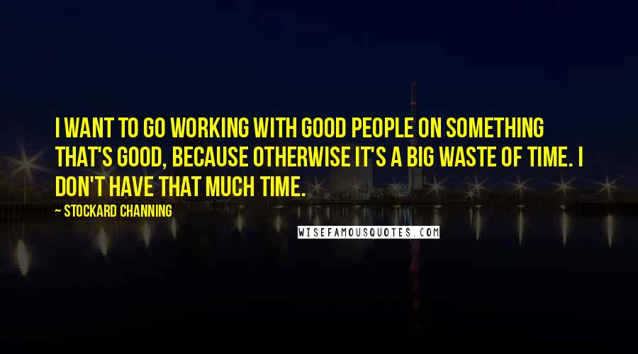 Stockard Channing Quotes: I want to go working with good people on something that's good, because otherwise it's a big waste of time. I don't have that much time.