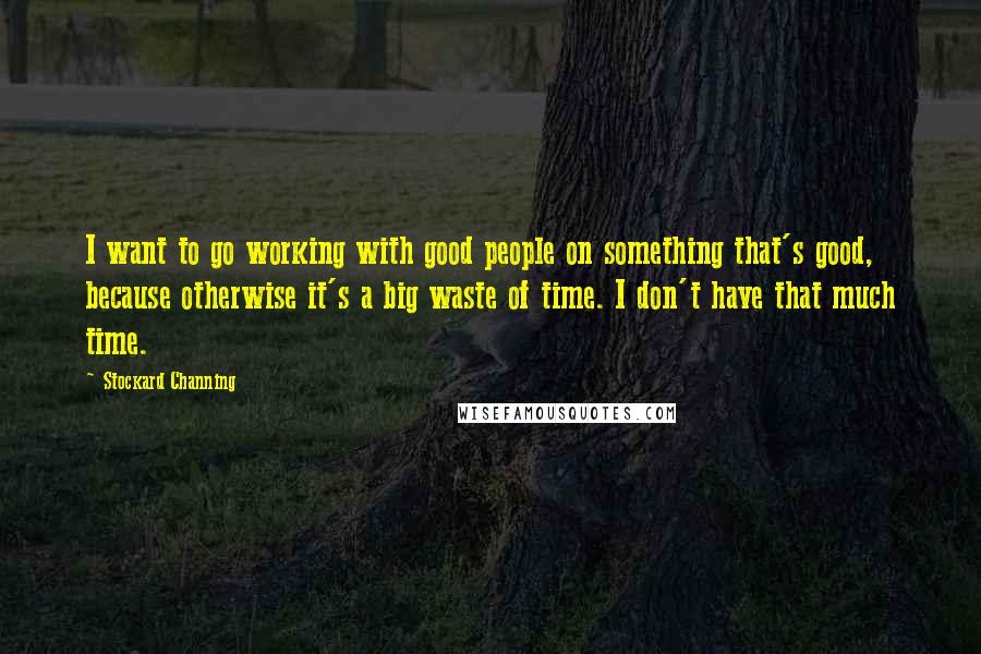 Stockard Channing Quotes: I want to go working with good people on something that's good, because otherwise it's a big waste of time. I don't have that much time.