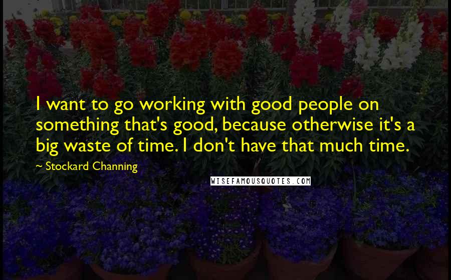 Stockard Channing Quotes: I want to go working with good people on something that's good, because otherwise it's a big waste of time. I don't have that much time.