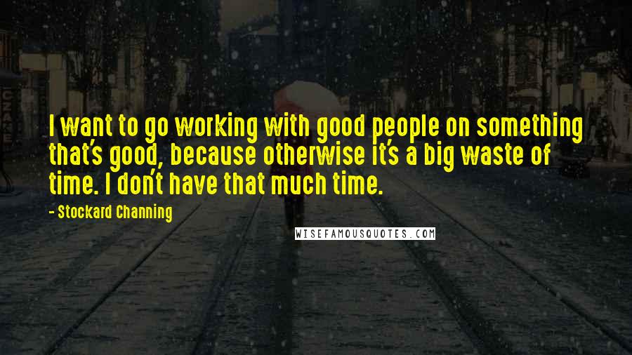 Stockard Channing Quotes: I want to go working with good people on something that's good, because otherwise it's a big waste of time. I don't have that much time.