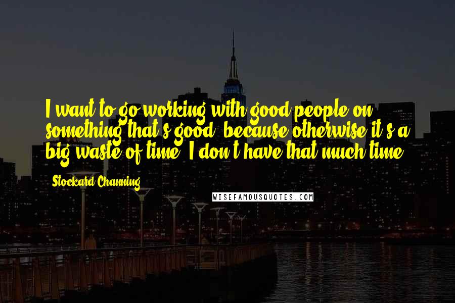 Stockard Channing Quotes: I want to go working with good people on something that's good, because otherwise it's a big waste of time. I don't have that much time.