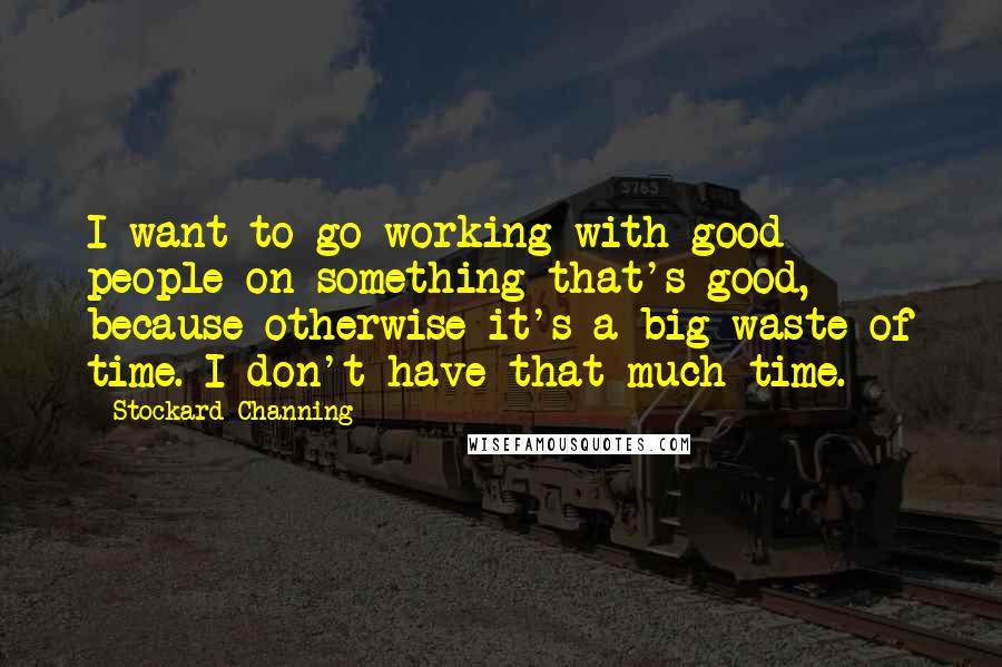 Stockard Channing Quotes: I want to go working with good people on something that's good, because otherwise it's a big waste of time. I don't have that much time.