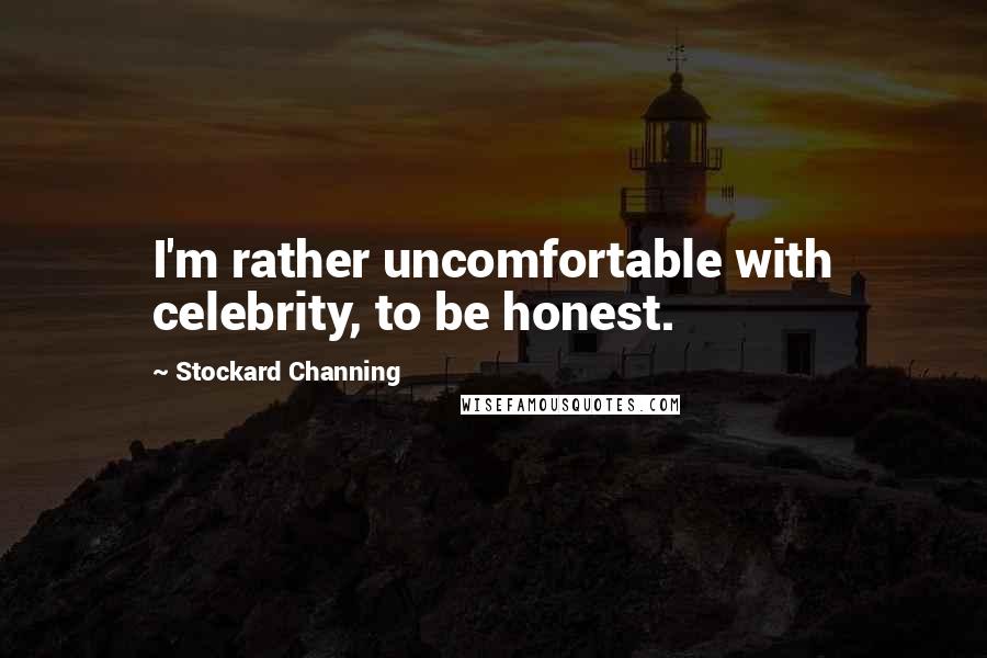Stockard Channing Quotes: I'm rather uncomfortable with celebrity, to be honest.