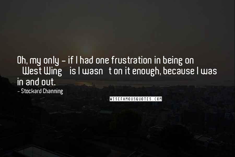 Stockard Channing Quotes: Oh, my only - if I had one frustration in being on 'West Wing' is I wasn't on it enough, because I was in and out.