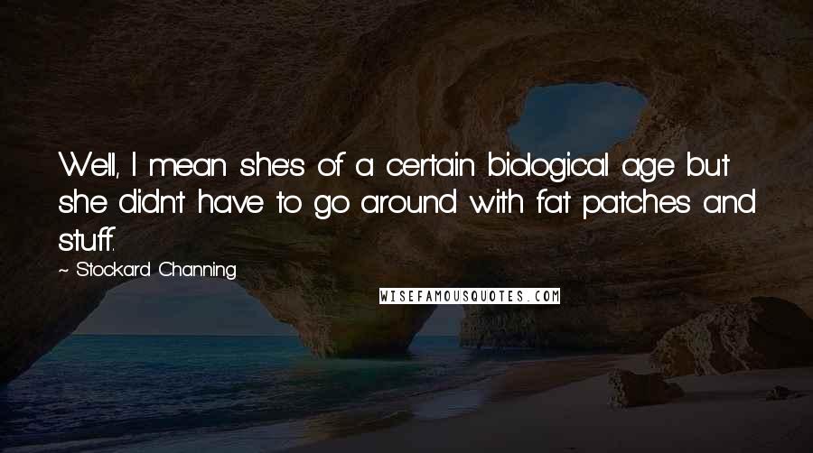 Stockard Channing Quotes: Well, I mean she's of a certain biological age but she didn't have to go around with fat patches and stuff.