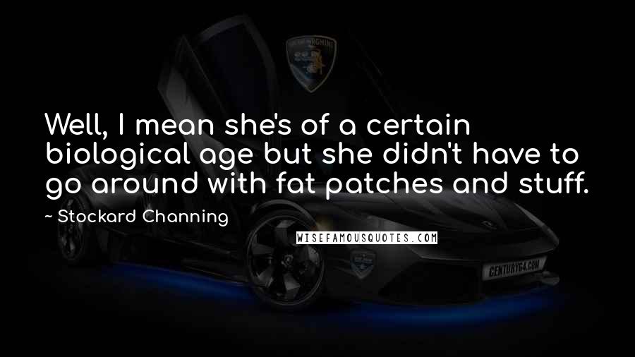 Stockard Channing Quotes: Well, I mean she's of a certain biological age but she didn't have to go around with fat patches and stuff.