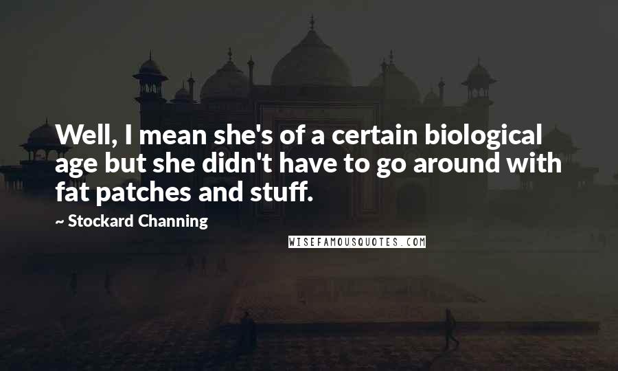 Stockard Channing Quotes: Well, I mean she's of a certain biological age but she didn't have to go around with fat patches and stuff.