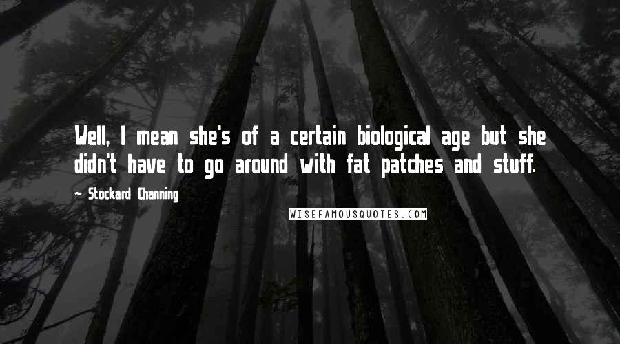 Stockard Channing Quotes: Well, I mean she's of a certain biological age but she didn't have to go around with fat patches and stuff.