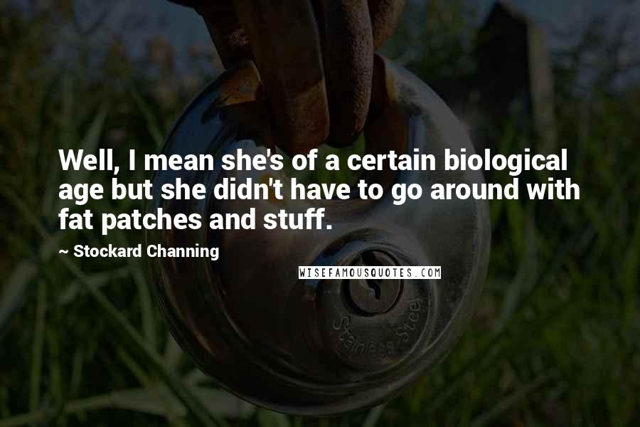 Stockard Channing Quotes: Well, I mean she's of a certain biological age but she didn't have to go around with fat patches and stuff.