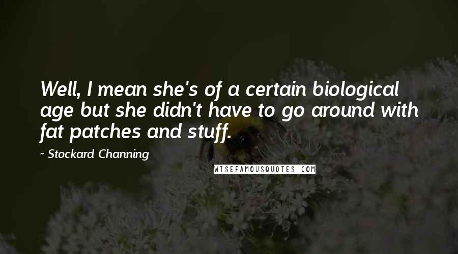 Stockard Channing Quotes: Well, I mean she's of a certain biological age but she didn't have to go around with fat patches and stuff.