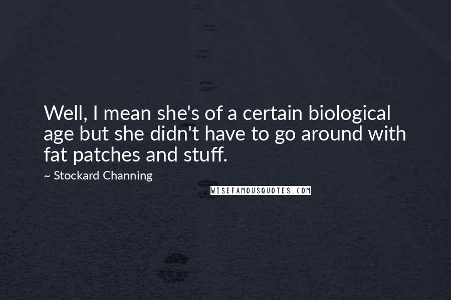 Stockard Channing Quotes: Well, I mean she's of a certain biological age but she didn't have to go around with fat patches and stuff.