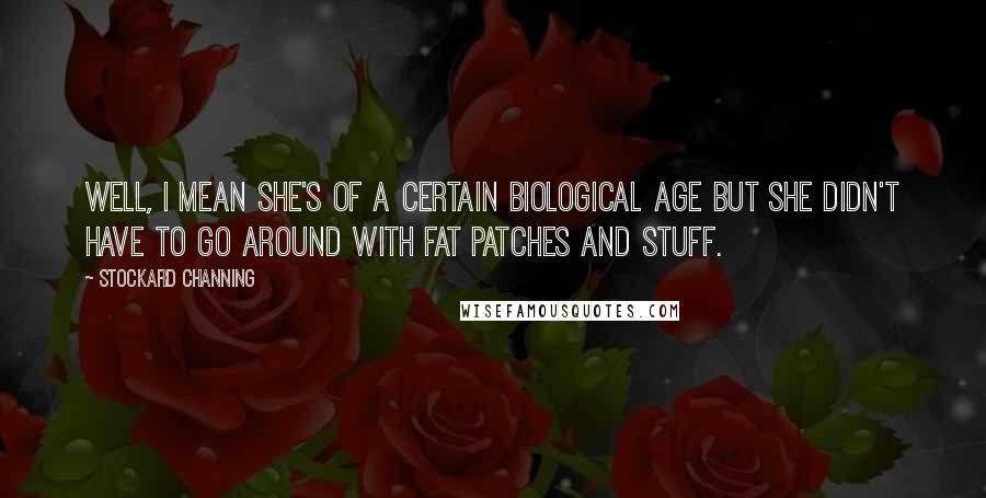 Stockard Channing Quotes: Well, I mean she's of a certain biological age but she didn't have to go around with fat patches and stuff.