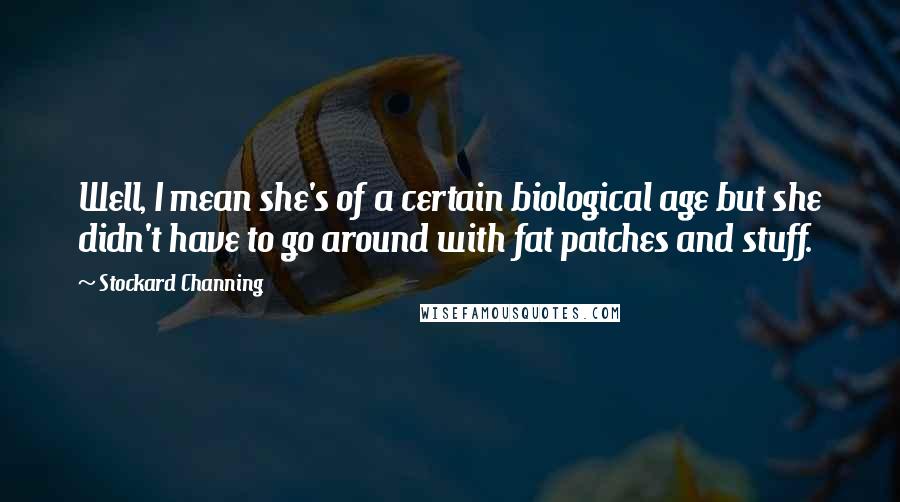 Stockard Channing Quotes: Well, I mean she's of a certain biological age but she didn't have to go around with fat patches and stuff.