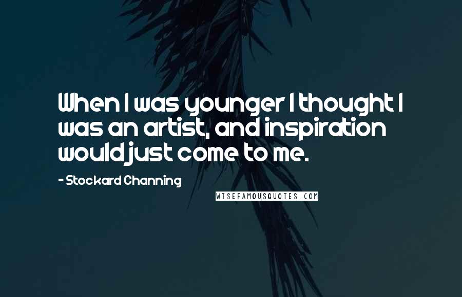 Stockard Channing Quotes: When I was younger I thought I was an artist, and inspiration would just come to me.