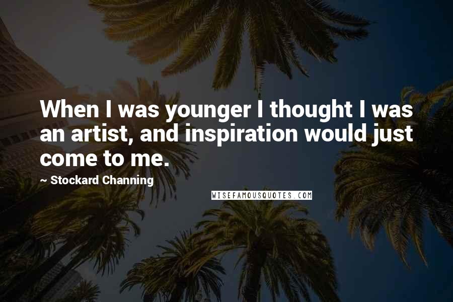 Stockard Channing Quotes: When I was younger I thought I was an artist, and inspiration would just come to me.