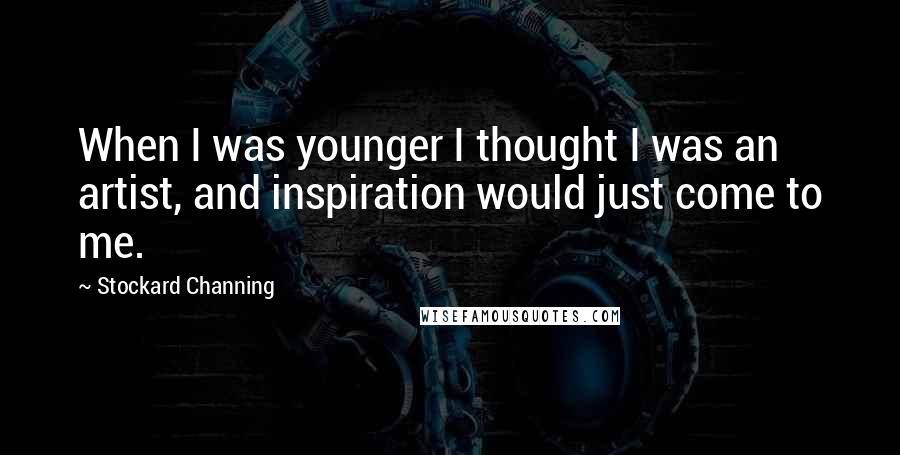 Stockard Channing Quotes: When I was younger I thought I was an artist, and inspiration would just come to me.